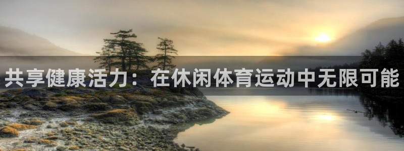 凯发官方正版app娱乐代理怎么样：共享健康活力：在休闲体育运