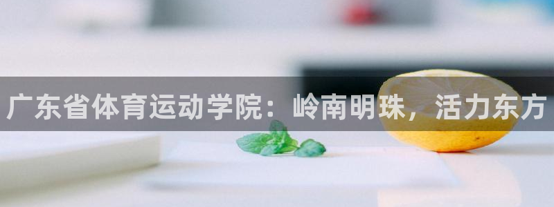 凯发官网下载招商电话号码是多少啊：广东省体育运动学院：岭南明