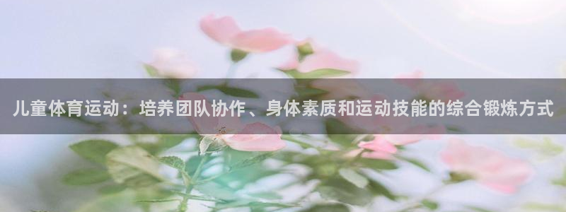 凯发官网下载招商电话：儿童体育运动：培养团队协作、身
