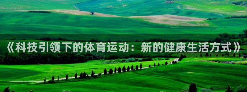 凯发官方正版app娱乐平台：《科技引领下的体育运动：新的健康