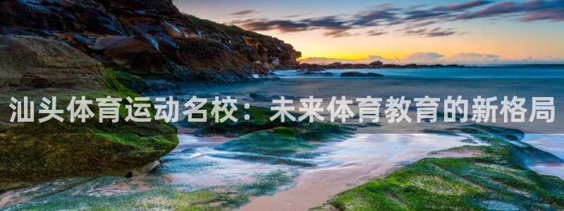 凯发官网下载招商电话地址查询：汕头体育运动名校：未来体育教育