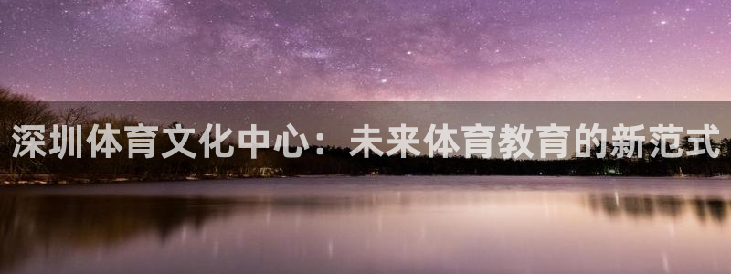 凯发官方平台体育：深圳体育文化中心：未来体育教育的新