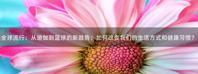 凯发官网下载招商电话号码是多少啊：全球流行：从瑜伽到篮球的新