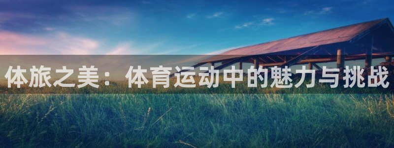 凯发官网下载注册：体旅之美：体育运动中的魅力与挑战