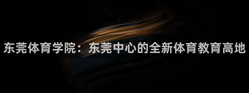 凯发官方正版app新能源：东莞体育学院：东莞中心的全新体育教
