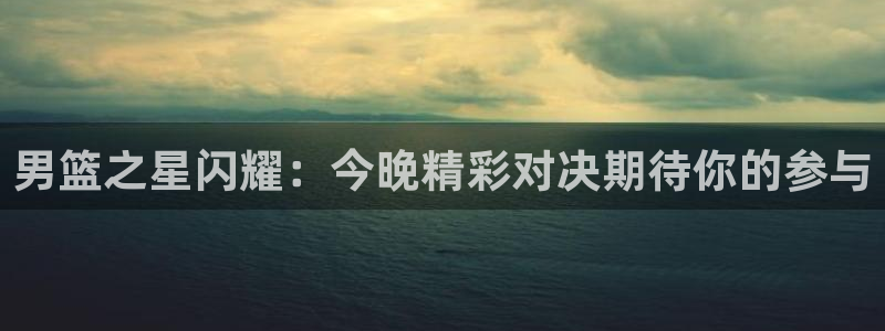 24直播免费篮球直播在线观看：男篮之星闪耀：今晚精彩对决期待你的参与