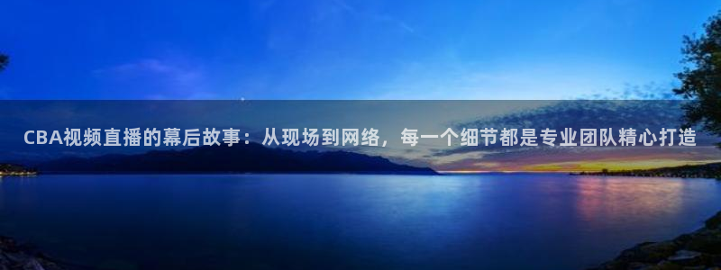 24直播网收费吗：CBA视频直播的幕后故事：从现场到网络，每一个细节都是专业团队精心打造