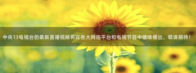 24直播网jrs：中央13电视台的最新直播视频将在各大网络平台和电视节目中继续播出，敬请期待！